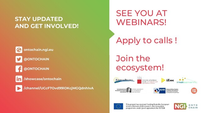 STAY UPDATED
AND GET INVOLVED!
/showcase/ontochain
ontochain.ngi.eu
@ONTOCHAIN
@ONTOCHAIN
/channel/UCcF7Ovd99lOKcjMGQdnhIvA
SEE YOU AT
WEBINARS!
Apply to calls !
Join the
ecosystem!
