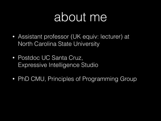 about me
• Assistant professor (UK equiv: lecturer) at  
North Carolina State University
• Postdoc UC Santa Cruz,  
Expressive Intelligence Studio
• PhD CMU, Principles of Programming Group
