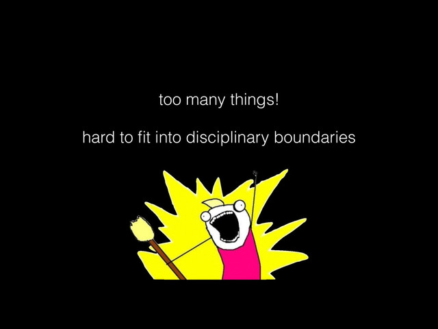 too many things!
hard to ﬁt into disciplinary boundaries

