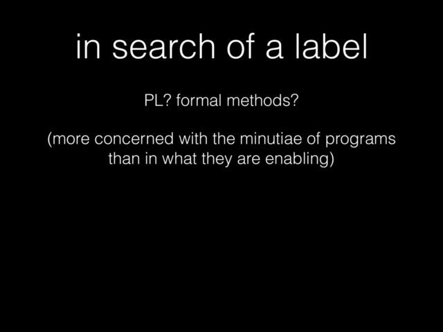 in search of a label
PL? formal methods?
(more concerned with the minutiae of programs
than in what they are enabling)
