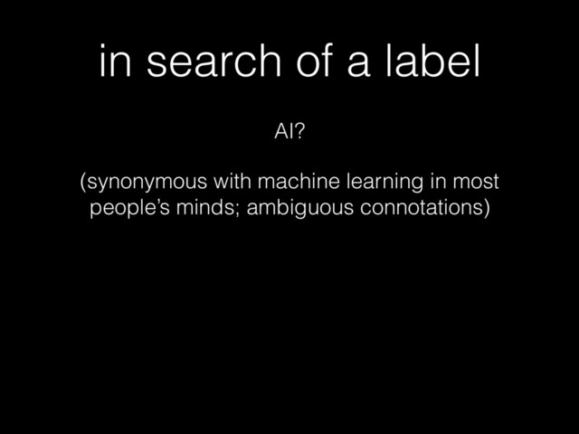 in search of a label
AI?
(synonymous with machine learning in most
people’s minds; ambiguous connotations)
