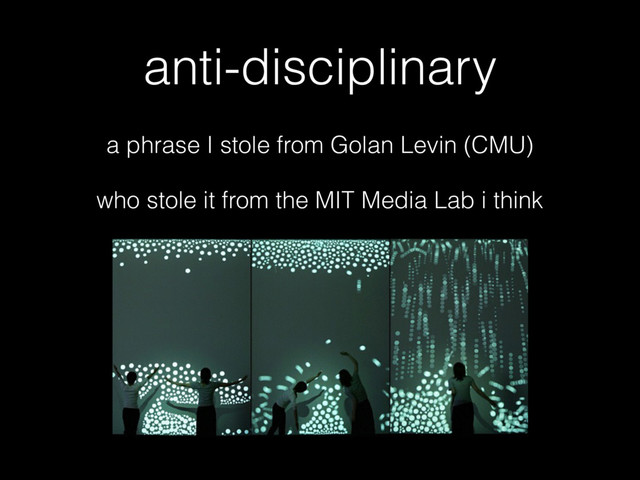 anti-disciplinary
a phrase I stole from Golan Levin (CMU)
who stole it from the MIT Media Lab i think
