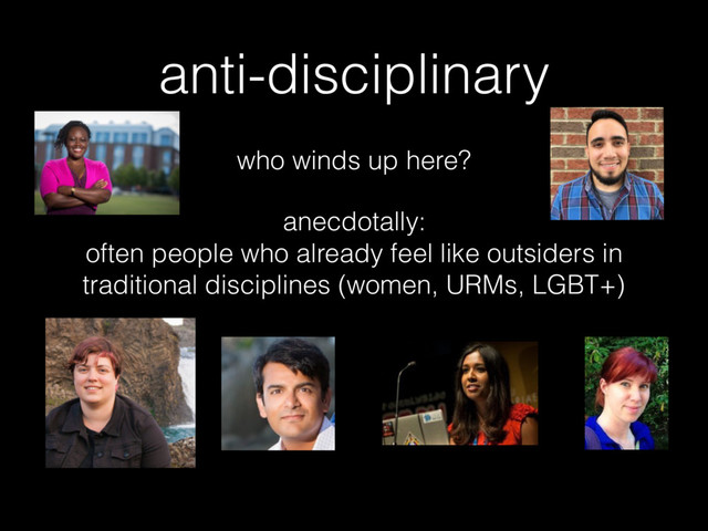anti-disciplinary
who winds up here?
anecdotally: 
often people who already feel like outsiders in
traditional disciplines (women, URMs, LGBT+)

