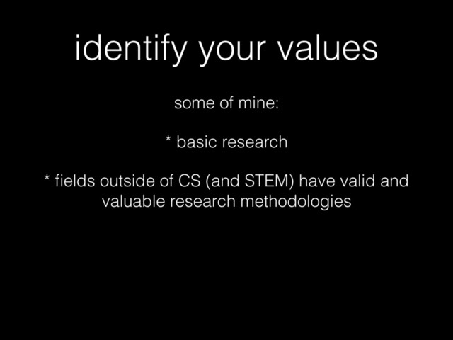 identify your values
some of mine:
* basic research
* ﬁelds outside of CS (and STEM) have valid and
valuable research methodologies
