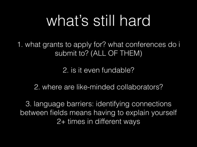 what’s still hard
1. what grants to apply for? what conferences do i
submit to? (ALL OF THEM)
2. is it even fundable?
2. where are like-minded collaborators?
3. language barriers: identifying connections
between ﬁelds means having to explain yourself
2+ times in different ways
