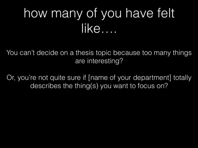 how many of you have felt
like….
You can’t decide on a thesis topic because too many things
are interesting?
Or, you’re not quite sure if [name of your department] totally
describes the thing(s) you want to focus on?

