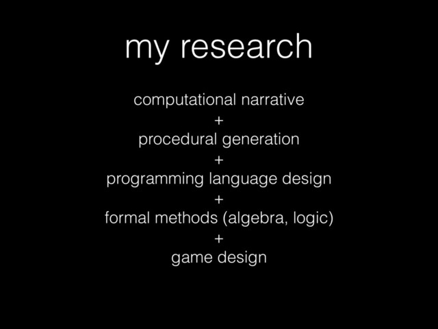 my research
computational narrative 
+ 
procedural generation 
+ 
programming language design 
+  
formal methods (algebra, logic) 
+ 
game design
