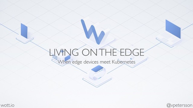 LIVING ON THE EDGE
When edge devices meet Kubernetes
wott.io @vpetersson
