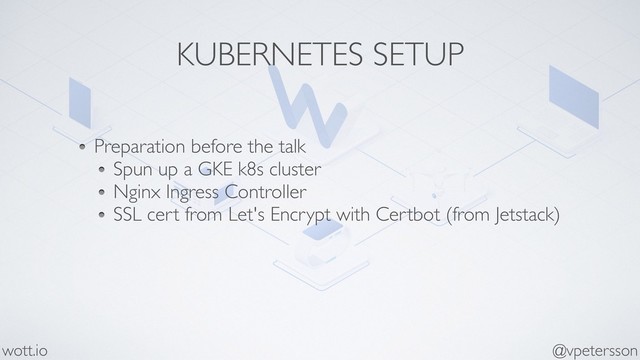 KUBERNETES SETUP
Preparation before the talk
Spun up a GKE k8s cluster
Nginx Ingress Controller
SSL cert from Let's Encrypt with Certbot (from Jetstack)
@vpetersson
wott.io
