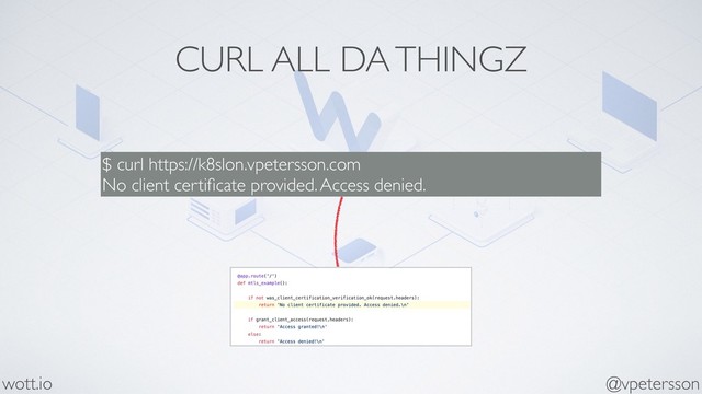 CURL ALL DA THINGZ
$ curl https://k8slon.vpetersson.com
No client certiﬁcate provided. Access denied.
@vpetersson
wott.io

