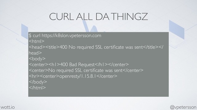 CURL ALL DA THINGZ
$ curl https://k8slon.vpetersson.com

400 No required SSL certiﬁcate was sent
head>

<h1>400 Bad Request</h1>
No required SSL certiﬁcate was sent
<hr>openresty/1.15.8.1


@vpetersson
wott.io
