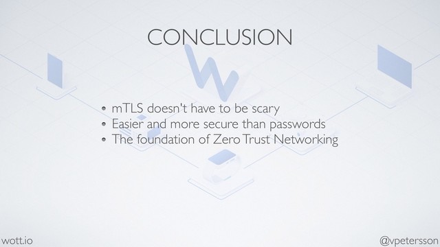 CONCLUSION
mTLS doesn't have to be scary
Easier and more secure than passwords
The foundation of Zero Trust Networking
@vpetersson
wott.io

