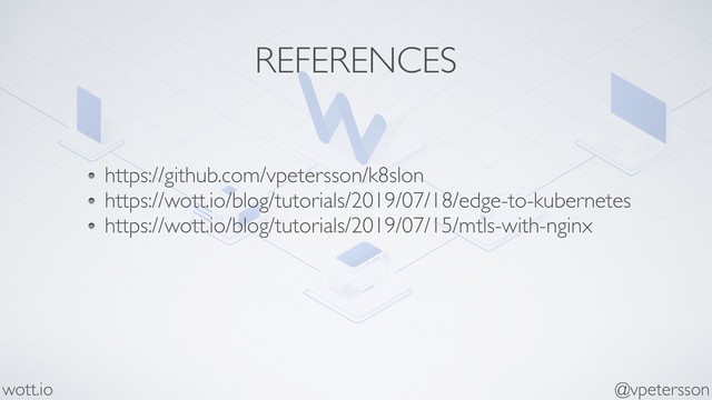 REFERENCES
https://github.com/vpetersson/k8slon
https://wott.io/blog/tutorials/2019/07/18/edge-to-kubernetes
https://wott.io/blog/tutorials/2019/07/15/mtls-with-nginx
@vpetersson
wott.io
