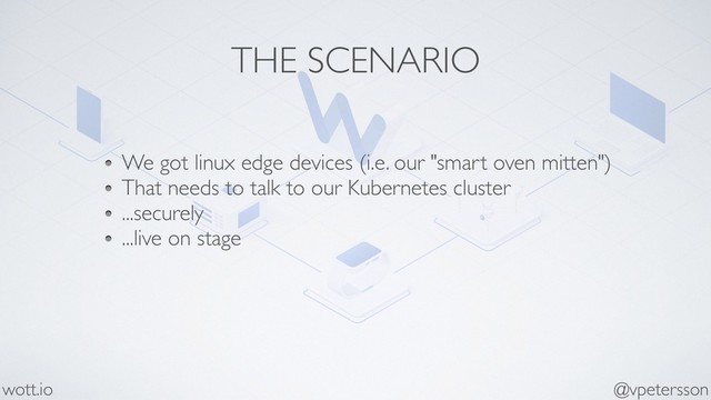 THE SCENARIO
We got linux edge devices (i.e. our "smart oven mitten")
That needs to talk to our Kubernetes cluster
...securely
...live on stage
@vpetersson
wott.io
