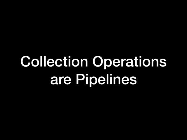 Collection Operations
are Pipelines
