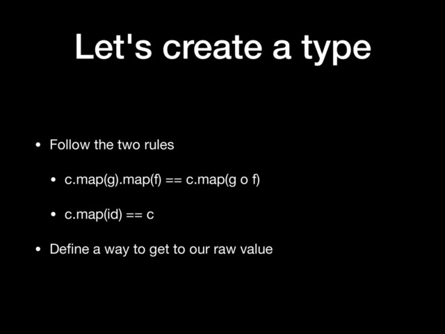 Let's create a type
• Follow the two rules

• c.map(g).map(f) == c.map(g o f)

• c.map(id) == c

• Deﬁne a way to get to our raw value
