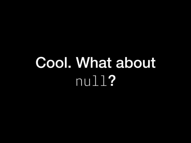 Cool. What about
null?
