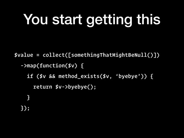 You start getting this
$value = collect([somethingThatMightBeNull()])
->map(function($v) {
if ($v && method_exists($v, ‘byebye’)) {
return $v->byebye();
}
});
