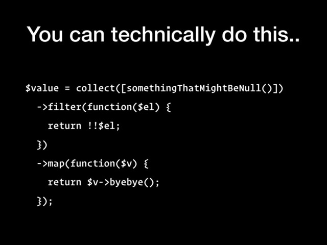 You can technically do this..
$value = collect([somethingThatMightBeNull()])
->filter(function($el) {
return !!$el;
})
->map(function($v) {
return $v->byebye();
});
