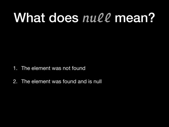 What does null mean?
1. The element was not found

2. The element was found and is null
