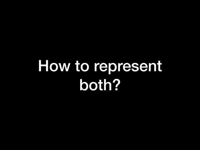 How to represent
both?
