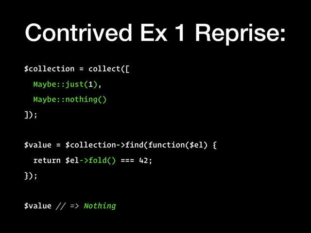 Contrived Ex 1 Reprise:
$collection = collect([
Maybe::just(1),
Maybe::nothing()
]);
$value = $collection->find(function($el) {
return $el->fold() === 42;
});
$value // => Nothing
