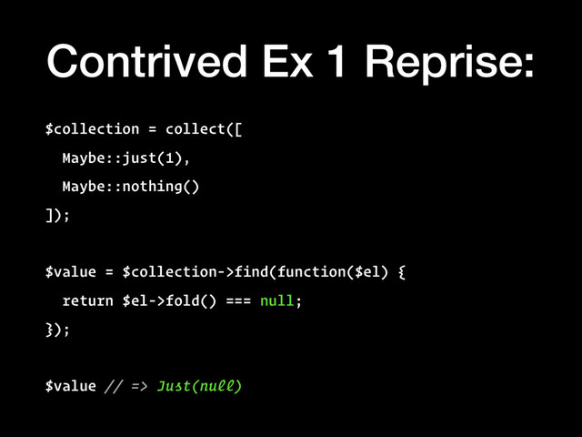 Contrived Ex 1 Reprise:
$collection = collect([
Maybe::just(1),
Maybe::nothing()
]);
$value = $collection->find(function($el) {
return $el->fold() === null;
});
$value // => Just(null)
