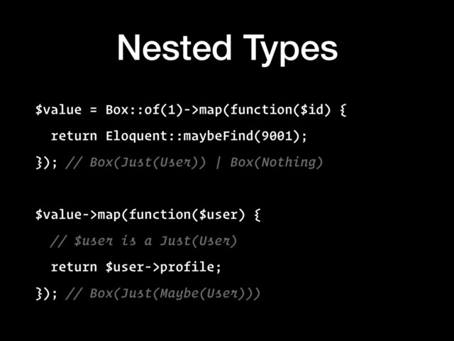 Nested Types
$value = Box::of(1)->map(function($id) {
return Eloquent::maybeFind(9001);
}); // Box(Just(User)) | Box(Nothing)
$value->map(function($user) {
// $user is a Just(User)
return $user->profile;
}); // Box(Just(Maybe(User)))
