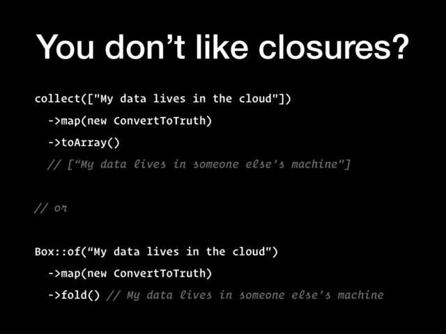 You don’t like closures?
collect(["My data lives in the cloud"])
->map(new ConvertToTruth)
->toArray()
// [“My data lives in someone else’s machine”]
// or
Box::of(“My data lives in the cloud")
->map(new ConvertToTruth)
->fold() // My data lives in someone else’s machine
