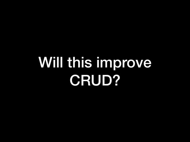 Will this improve
CRUD?
