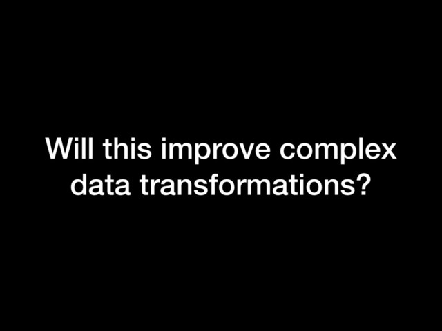 Will this improve complex
data transformations?
