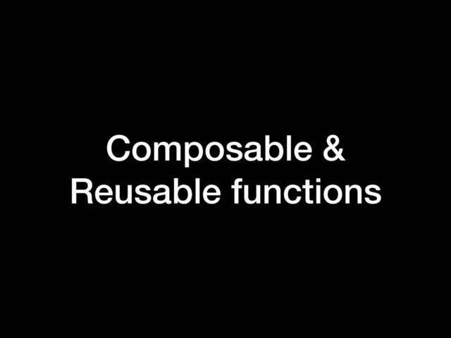 Composable &
Reusable functions

