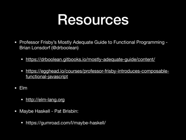 Resources
• Professor Frisby’s Mostly Adequate Guide to Functional Programming -
Brian Lonsdorf (@drboolean)

• https://drboolean.gitbooks.io/mostly-adequate-guide/content/

• https://egghead.io/courses/professor-frisby-introduces-composable-
functional-javascript

• Elm

• http://elm-lang.org

• Maybe Haskell - Pat Brisbin: 

• https://gumroad.com/l/maybe-haskell/
