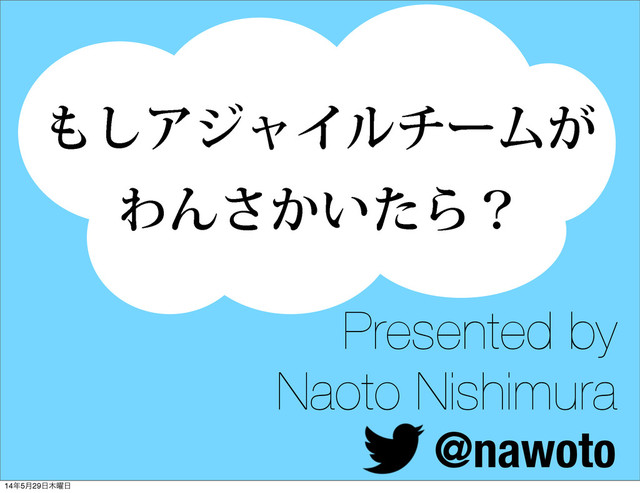 ΋͠ΞδϟΠϧνʔϜ͕
ΘΜ͔͍ͨ͞Βʁ
Presented by
Naoto Nishimura
@nawoto
14೥5݄29೔໦༵೔
