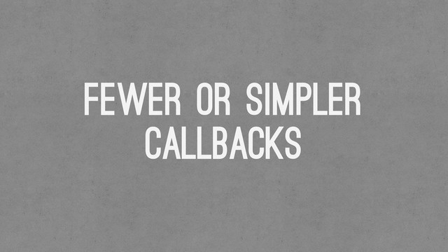 Fewer or Simpler
Callbacks
