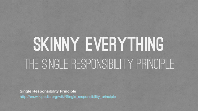 Skinny Everything
The Single Responsibility Principle
Single Responsibility Principle
http://en.wikipedia.org/wiki/Single_responsibility_principle
