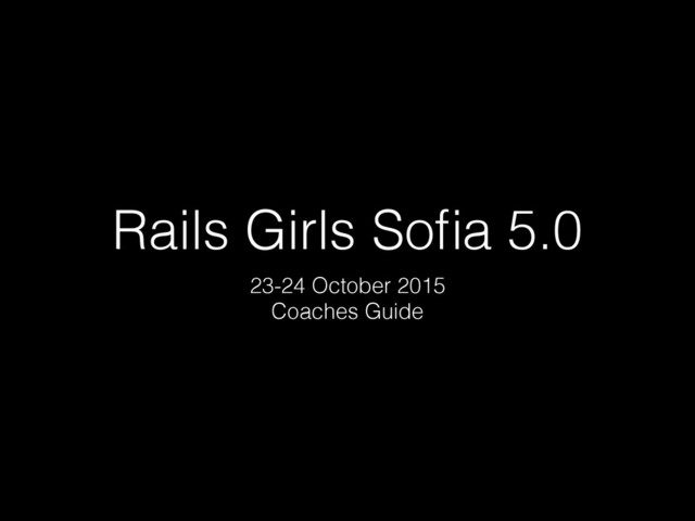 Rails Girls Soﬁa 5.0
23-24 October 2015 
Coaches Guide
