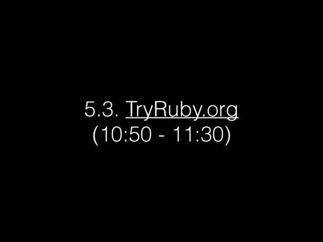 5.3. TryRuby.org
(10:50 - 11:30)
