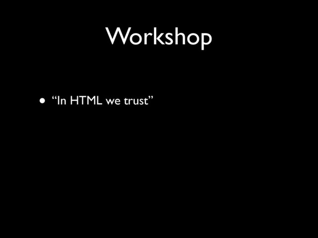 Workshop
• “In HTML we trust”
