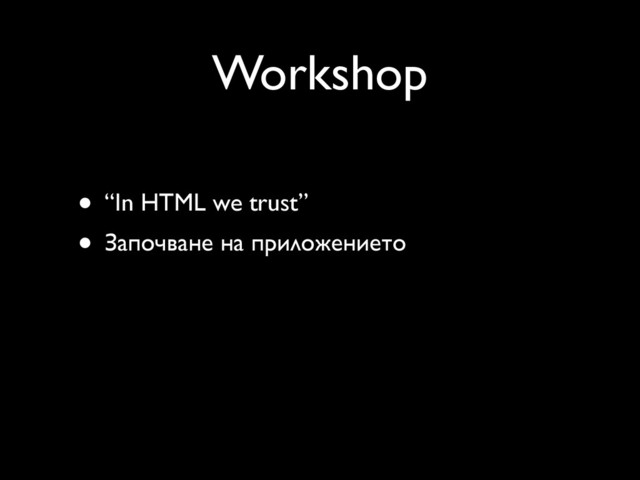 Workshop
• “In HTML we trust”
• Започване на приложението
