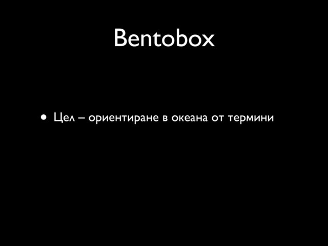Bentobox
• Цел – ориентиране в океана от термини
