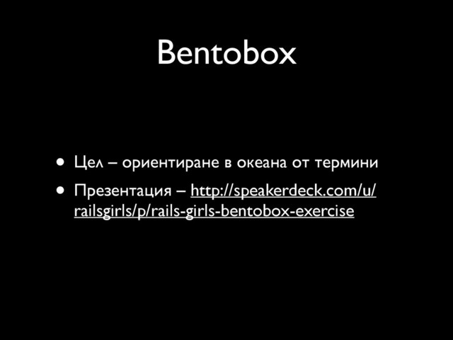 Bentobox
• Цел – ориентиране в океана от термини
• Презентация – http://speakerdeck.com/u/
railsgirls/p/rails-girls-bentobox-exercise
