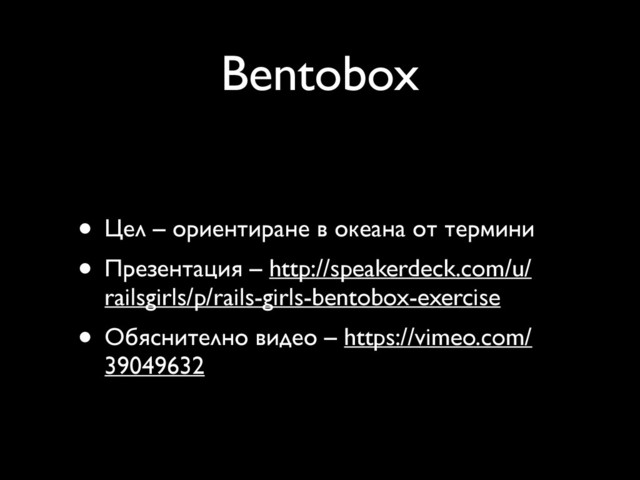 Bentobox
• Цел – ориентиране в океана от термини
• Презентация – http://speakerdeck.com/u/
railsgirls/p/rails-girls-bentobox-exercise
• Обяснително видео – https://vimeo.com/
39049632
