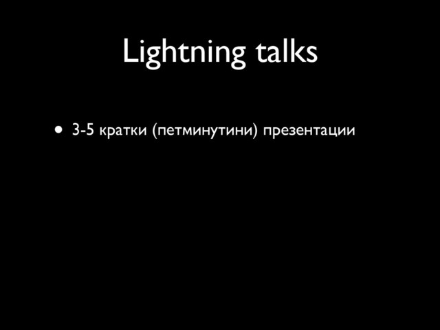 Lightning talks
• 3-5 кратки (петминутини) презентации
