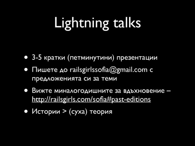 Lightning talks
• 3-5 кратки (петминутини) презентации
• Пишете до railsgirlssoﬁa@gmail.com с
предложенията си за теми
• Вижте миналогодишните за вдъхновение –
http://railsgirls.com/soﬁa#past-editions
• Истории > (суха) теория
