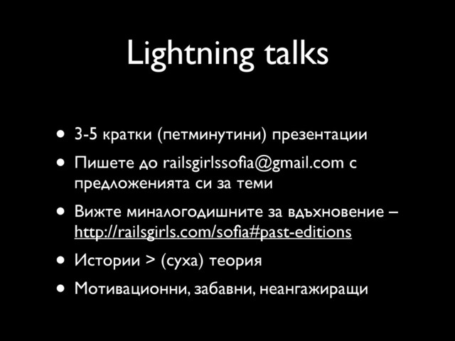 Lightning talks
• 3-5 кратки (петминутини) презентации
• Пишете до railsgirlssoﬁa@gmail.com с
предложенията си за теми
• Вижте миналогодишните за вдъхновение –
http://railsgirls.com/soﬁa#past-editions
• Истории > (суха) теория
• Мотивационни, забавни, неангажиращи
