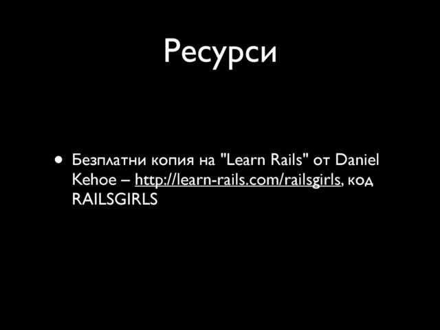 Ресурси
• Безплатни копия на "Learn Rails" от Daniel
Kehoe – http://learn-rails.com/railsgirls, код
RAILSGIRLS

