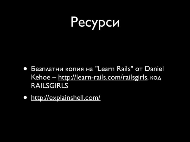 Ресурси
• Безплатни копия на "Learn Rails" от Daniel
Kehoe – http://learn-rails.com/railsgirls, код
RAILSGIRLS
• http://explainshell.com/
