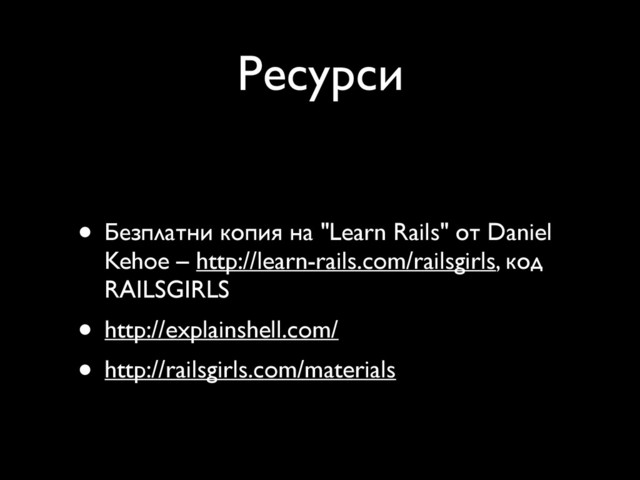 Ресурси
• Безплатни копия на "Learn Rails" от Daniel
Kehoe – http://learn-rails.com/railsgirls, код
RAILSGIRLS
• http://explainshell.com/
• http://railsgirls.com/materials
