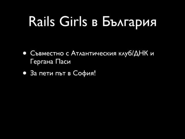 Rails Girls в България
• Съвместно с Атлантическия клуб/ДНК и
Гергана Паси
• За пети път в София!
